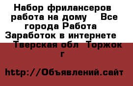 Набор фрилансеров (работа на дому) - Все города Работа » Заработок в интернете   . Тверская обл.,Торжок г.